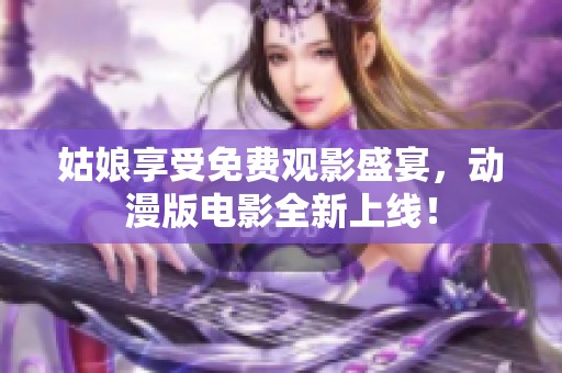 姑娘享受免费观影盛宴，动漫版电影全新上线！