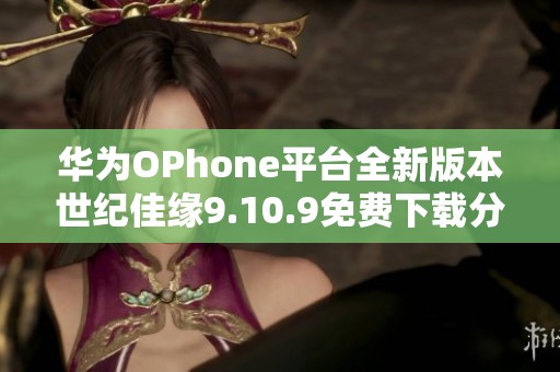 华为OPhone平台全新版本世纪佳缘9.10.9免费下载分享