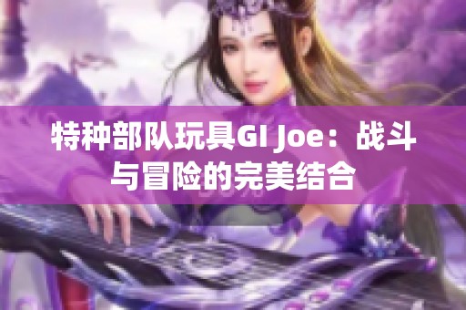 特种部队玩具GI Joe：战斗与冒险的完美结合