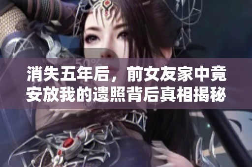 消失五年后，前女友家中竟安放我的遗照背后真相揭秘