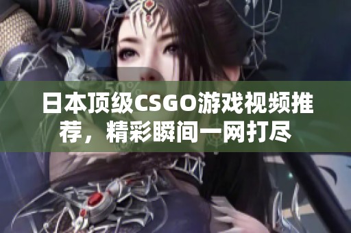 日本顶级CSGO游戏视频推荐，精彩瞬间一网打尽