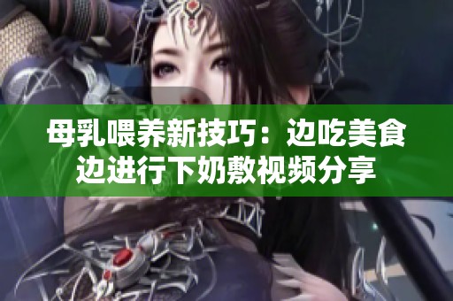 母乳喂养新技巧：边吃美食边进行下奶敷视频分享