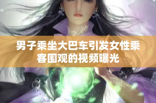 男子乘坐大巴车引发女性乘客围观的视频曝光