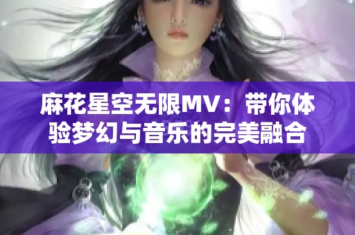 麻花星空无限MV：带你体验梦幻与音乐的完美融合