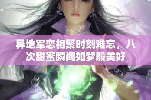 异地军恋相聚时刻难忘，八次甜蜜瞬间如梦般美好