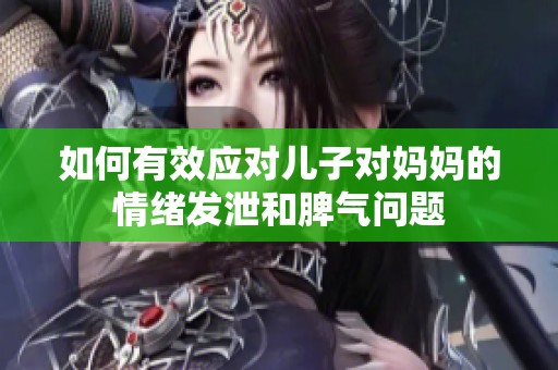 如何有效应对儿子对妈妈的情绪发泄和脾气问题