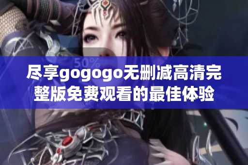 尽享gogogo无删减高清完整版免费观看的最佳体验