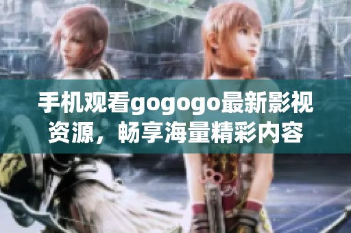 手机观看gogogo最新影视资源，畅享海量精彩内容