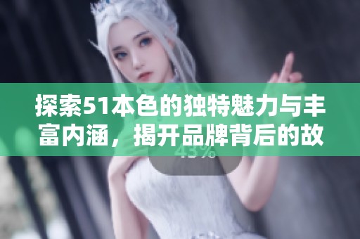 探索51本色的独特魅力与丰富内涵，揭开品牌背后的故事