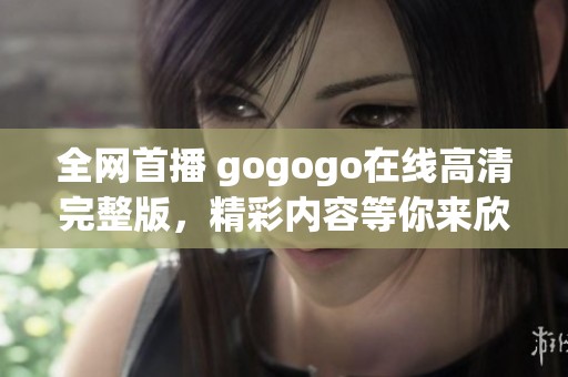 全网首播 gogogo在线高清完整版，精彩内容等你来欣赏！