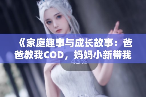 《家庭趣事与成长故事：爸爸教我COD，妈妈小新带我探险》