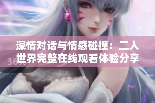 深情对话与情感碰撞：二人世界完整在线观看体验分享