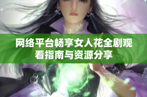 网络平台畅享女人花全剧观看指南与资源分享