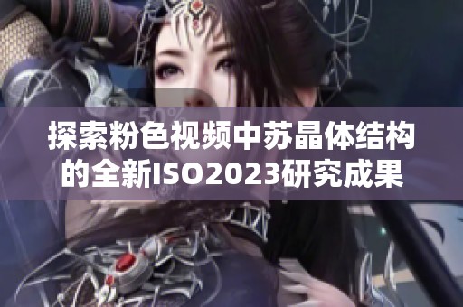 探索粉色视频中苏晶体结构的全新ISO2023研究成果