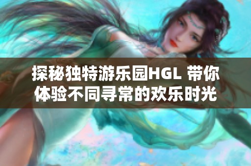 探秘独特游乐园HGL 带你体验不同寻常的欢乐时光