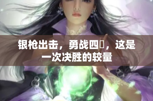 银枪出击，勇战四毌，这是一次决胜的较量