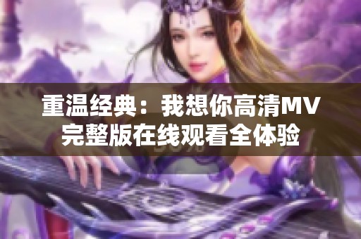 重温经典：我想你高清MV完整版在线观看全体验