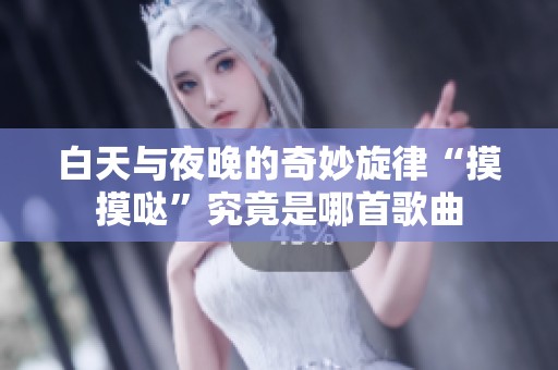 白天与夜晚的奇妙旋律“摸摸哒”究竟是哪首歌曲