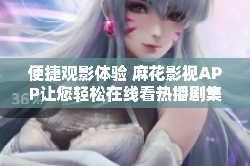 便捷观影体验 麻花影视APP让您轻松在线看热播剧集