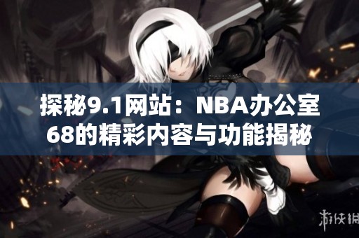 探秘9.1网站：NBA办公室68的精彩内容与功能揭秘