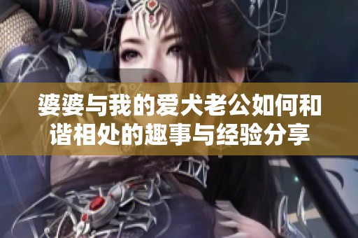 婆婆与我的爱犬老公如何和谐相处的趣事与经验分享