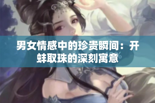 男女情感中的珍贵瞬间：开蚌取珠的深刻寓意