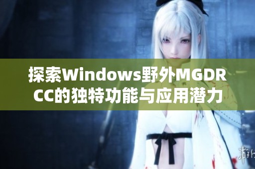 探索Windows野外MGDRCC的独特功能与应用潜力