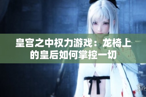 皇宫之中权力游戏：龙椅上的皇后如何掌控一切