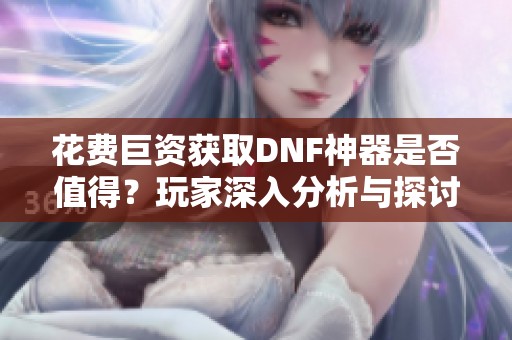 花费巨资获取DNF神器是否值得？玩家深入分析与探讨