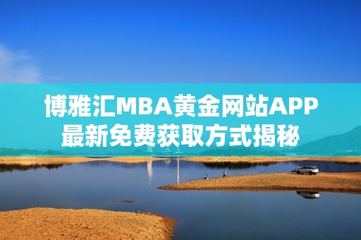 博雅汇MBA黄金网站APP最新免费获取方式揭秘