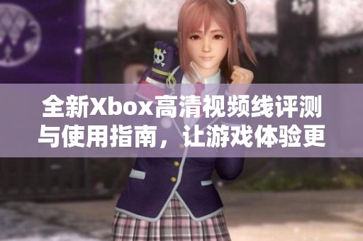 全新Xbox高清视频线评测与使用指南，让游戏体验更流畅