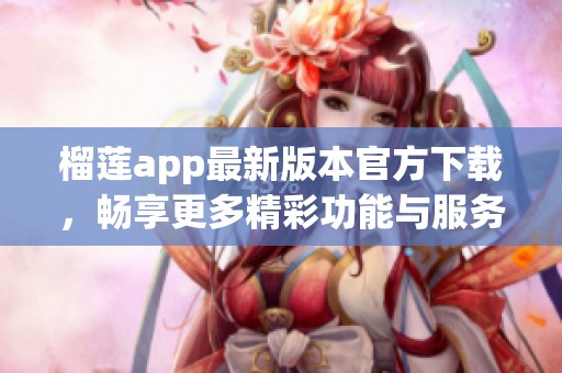 榴莲app最新版本官方下载，畅享更多精彩功能与服务