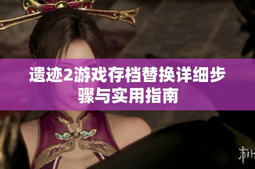 遗迹2游戏存档替换详细步骤与实用指南