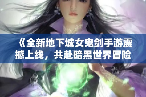《全新地下城女鬼剑手游震撼上线，共赴暗黑世界冒险之旅》