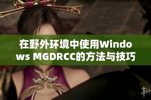 在野外环境中使用Windows MGDRCC的方法与技巧解析