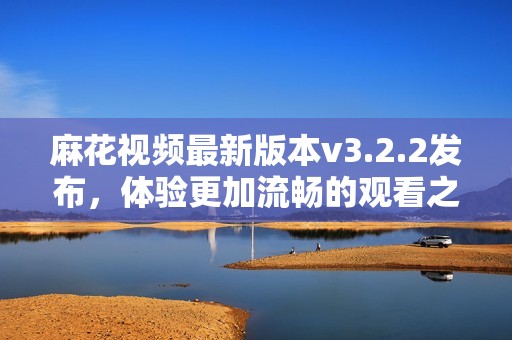 麻花视频最新版本v3.2.2发布，体验更加流畅的观看之旅