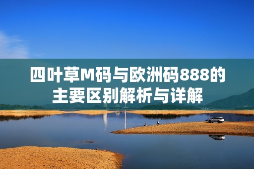 四叶草M码与欧洲码888的主要区别解析与详解