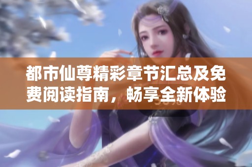 都市仙尊精彩章节汇总及免费阅读指南，畅享全新体验