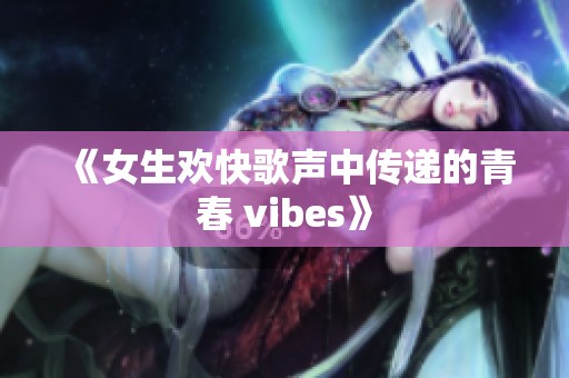 《女生欢快歌声中传递的青春 vibes》