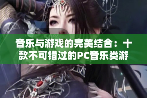 音乐与游戏的完美结合：十款不可错过的PC音乐类游戏推荐