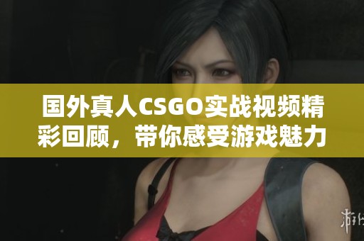 国外真人CSGO实战视频精彩回顾，带你感受游戏魅力