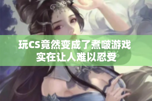 玩CS竟然变成了煮啵游戏 实在让人难以忍受