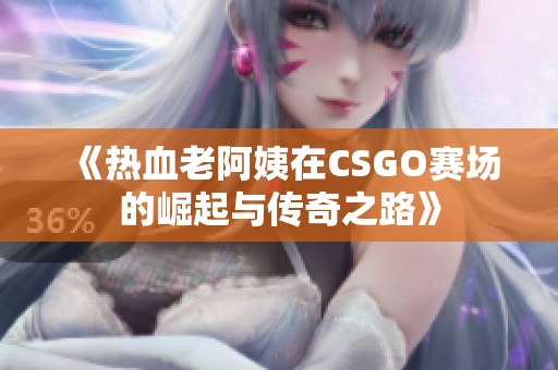 《热血老阿姨在CSGO赛场的崛起与传奇之路》