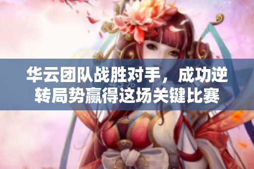 华云团队战胜对手，成功逆转局势赢得这场关键比赛