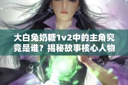 大白兔奶糖1v2中的主角究竟是谁？揭秘故事核心人物