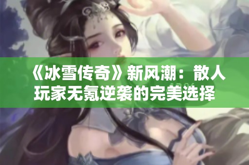 《冰雪传奇》新风潮：散人玩家无氪逆袭的完美选择