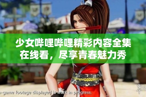 少女哔哩哔哩精彩内容全集在线看，尽享青春魅力秀