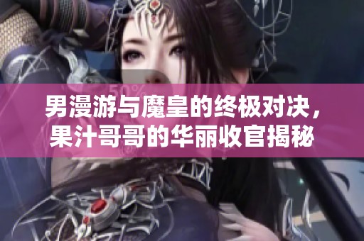 男漫游与魔皇的终极对决，果汁哥哥的华丽收官揭秘