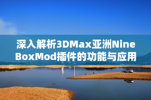 深入解析3DMax亚洲NineBoxMod插件的功能与应用技巧