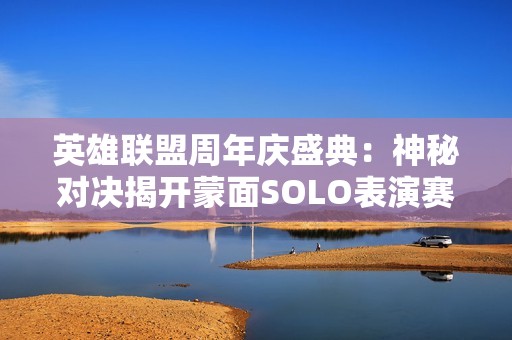 英雄联盟周年庆盛典：神秘对决揭开蒙面SOLO表演赛的面纱